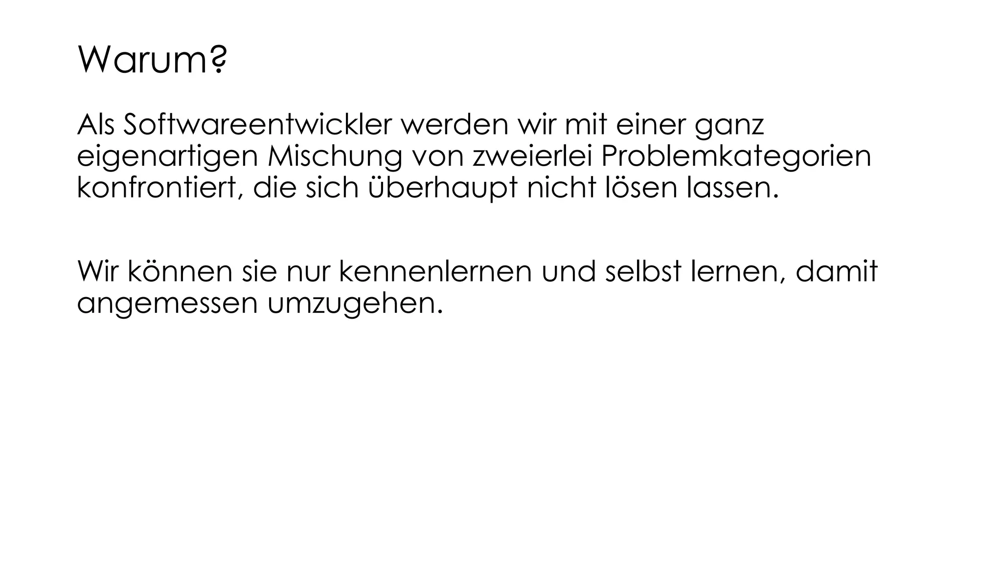Als Softwareentwickler werden wir mit einer ganz
eigenartigen Mischung von zweierlei Problemkategorien
konfrontiert, die sich überhaupt nicht lösen lassen.
Wir können sie nur kennenlernen und selbst lernen, damit
angemessen umzugehen.
Warum?
 