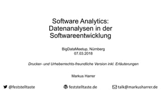 Software Analytics:
Datenanalysen in der
Softwareentwicklung
BigDataMeetup, Nürnberg
07.03.2018
Drucker- und Urheberrechts-freundliche Version inkl. Erläuterungen
Markus Harrer
@feststelltaste feststelltaste.de talk@markusharrer.de
 