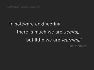 Motivation Software Analytics
“In software engineering
there is much we are seeing,
but little we are learning.”
Tim Menzies
 