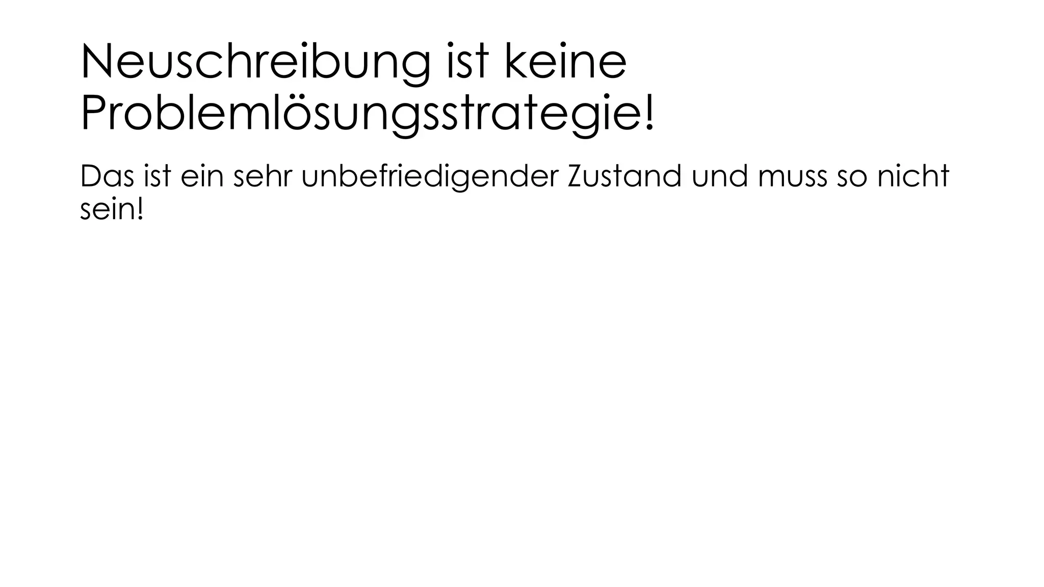 Neuschreibung ist keine
Problemlösungsstrategie!
Das ist ein sehr unbefriedigender Zustand und muss so nicht
sein!
 