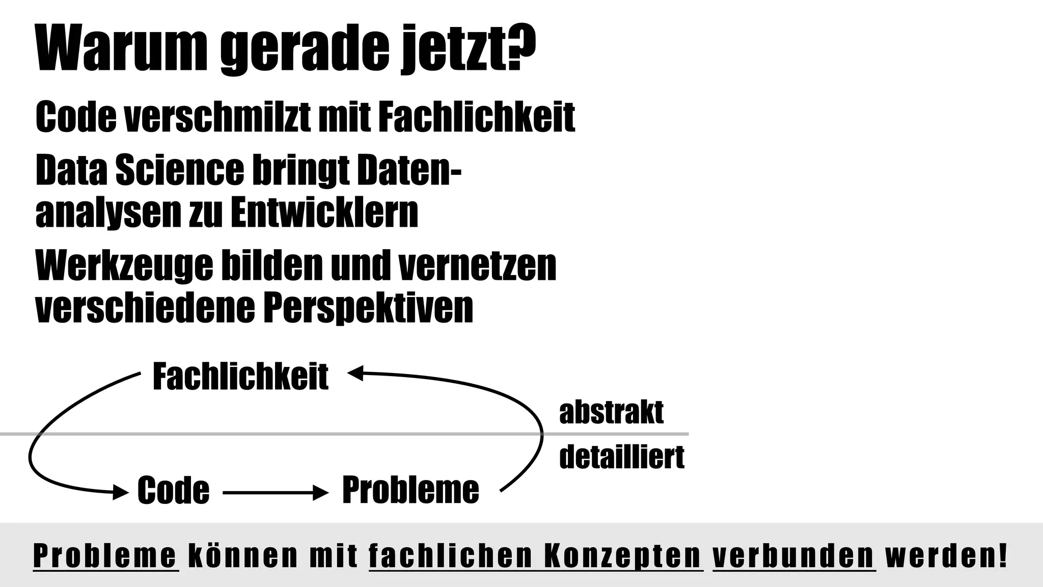 Warum gerade jetzt?
Code verschmilzt mit Fachlichkeit
Data Science bringt Daten-
analysen zu Entwicklern
Werkzeuge bilden und vernetzen
verschiedene Perspektiven
Code Probleme
Fachlichkeit
abstrakt
detailliert
Probleme können mit fachlichen Konzepten verbunden werden!
 