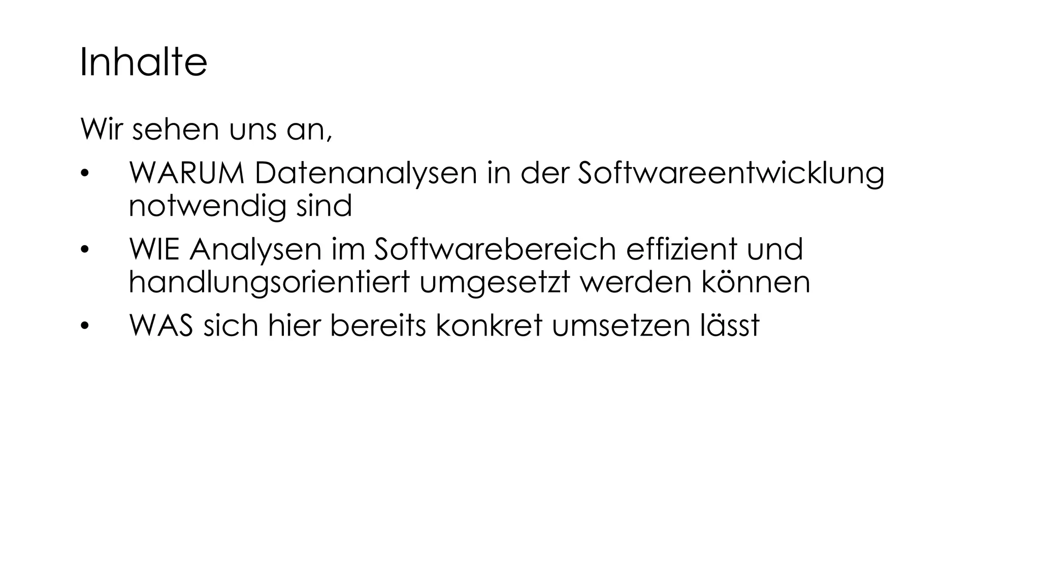 Wir sehen uns an,
• WARUM Datenanalysen in der Softwareentwicklung
notwendig sind
• WIE Analysen im Softwarebereich effizient und
handlungsorientiert umgesetzt werden können
• WAS sich hier bereits konkret umsetzen lässt
Inhalte
 