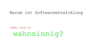 Warum ist Softwareentwicklung
immer noch so
wahnsinnig?
 