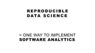 = ONE WAY TO IMPLEMENT
SOFTWARE ANALYTICS
REPRODUC I BLE
DATA S C I E N C E
 