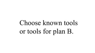 Choose known tools
or tools for plan B.
 
