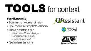 Funktionsweise
• Scanne Softwarestrukturen
• Speichere in Graphdatenbank
• Führe Abfragen aus
• Analysiere Verbindungen
• Füge Konzepte hinzu
• Stelle Regeln auf
• Generiere Berichte
TOOLS for context
 