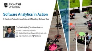 A Hands-on Tutorial on Analyzing and Modelling Software Data
Dr. Chakkrit (Kla) Tantithamthavorn
Software Analytics in Action
Monash University, Australia.
chakkrit.tantithamthavorn@monash.edu
@klainfohttp://chakkrit.com
 