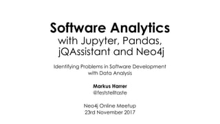 Software Analytics
with Jupyter, Pandas,
jQAssistant and Neo4j
Identifying Problems in Software Development
with Data Analysis
Markus Harrer
@feststelltaste
Neo4j Online Meetup
23rd November 2017
 