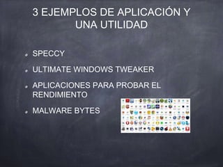 3 EJEMPLOS DE APLICACIÓN Y
UNA UTILIDAD
SPECCY
ULTIMATE WINDOWS TWEAKER
APLICACIONES PARA PROBAR EL
RENDIMIENTO
MALWARE BYTES
 