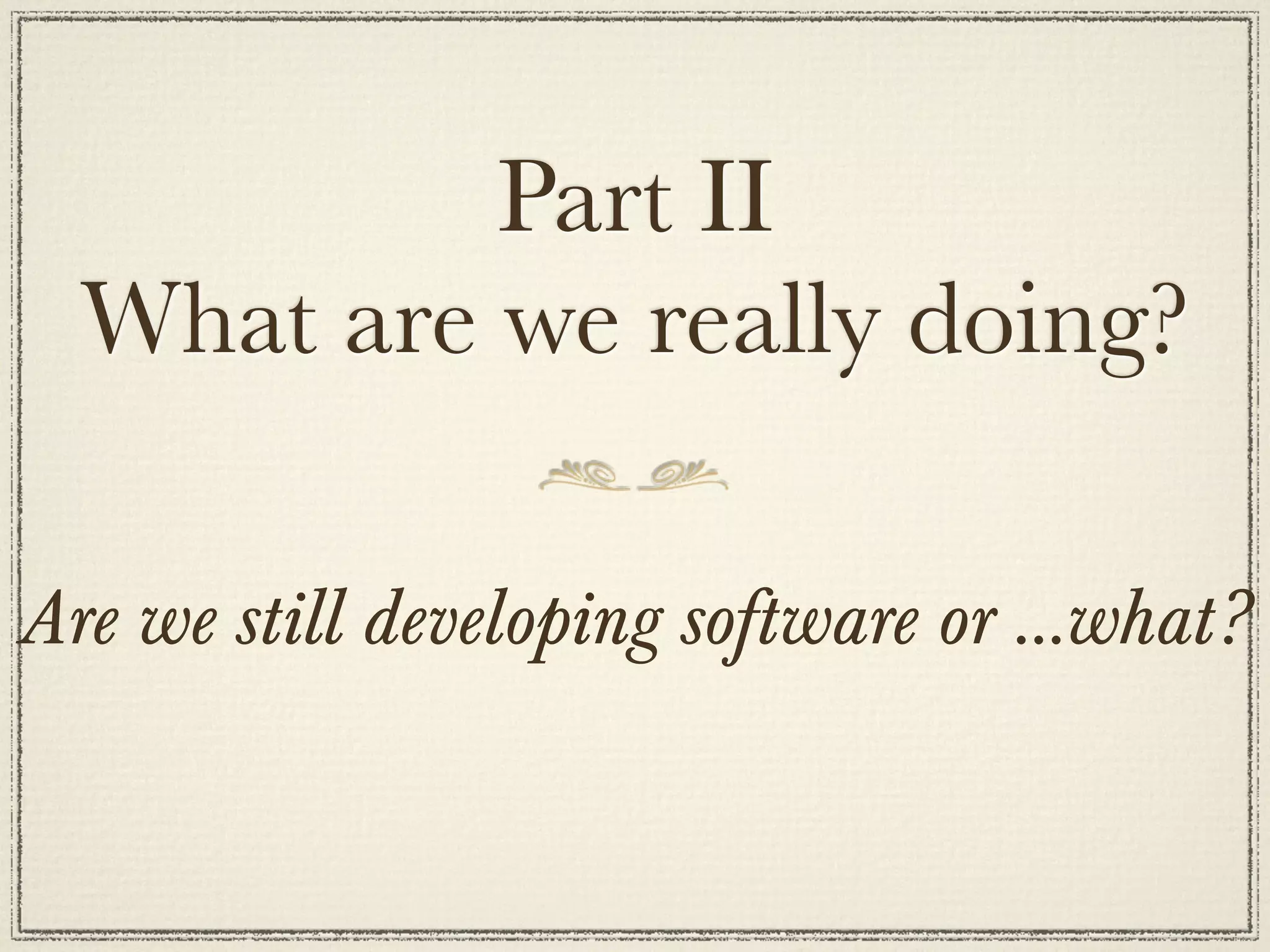 Part II
  What are we really doing?

Are we still developing software or ...what?
 