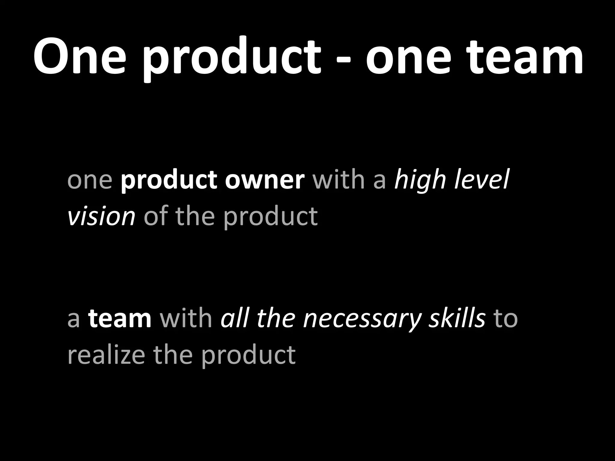 One product ‐ one team

 one product owner with a high level 
 vision of the product


 a team with all the necessary skills to 
 realize the product
 