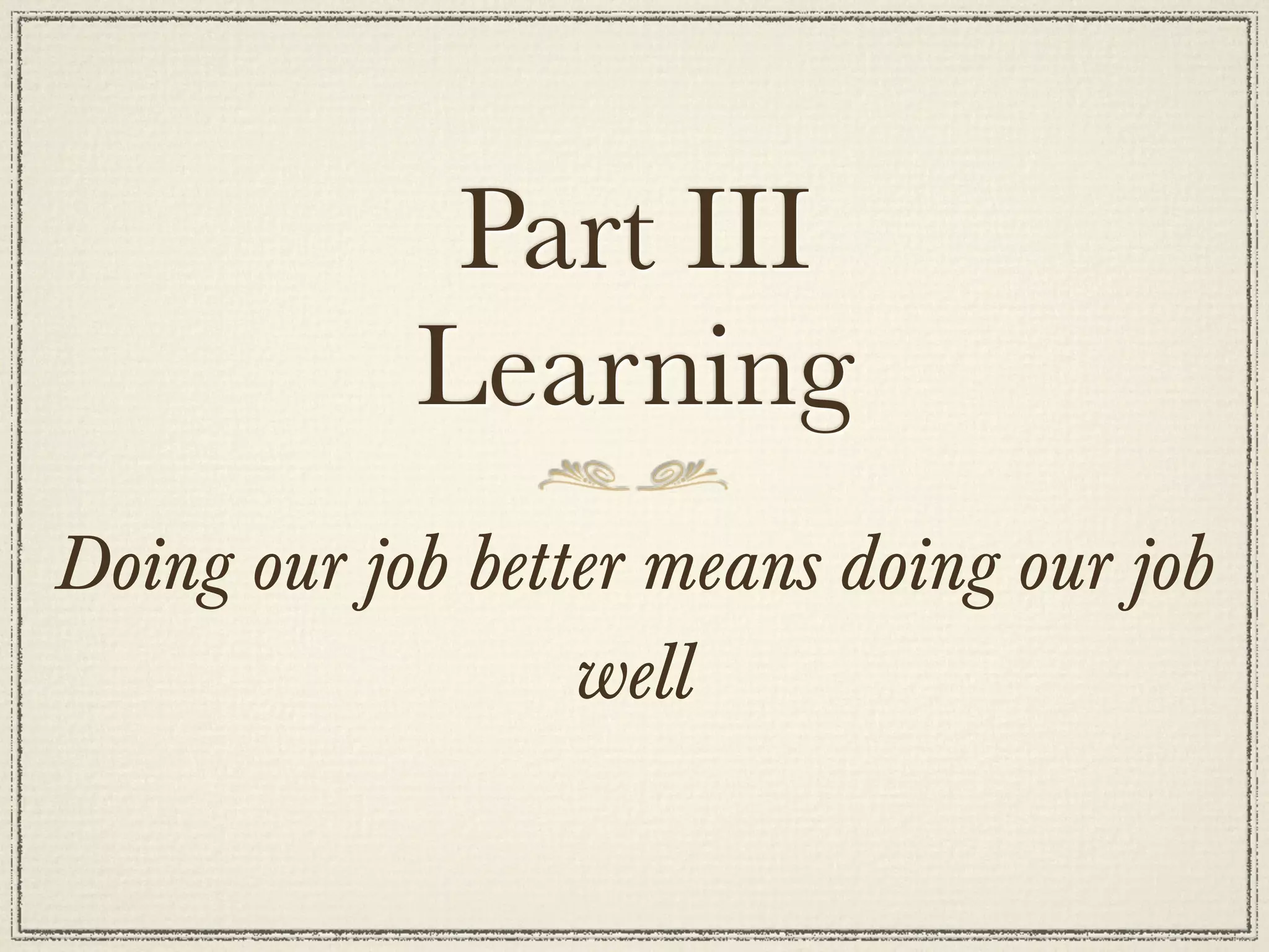 Part III
            Learning
Doing our job better means doing our job
                  well
 