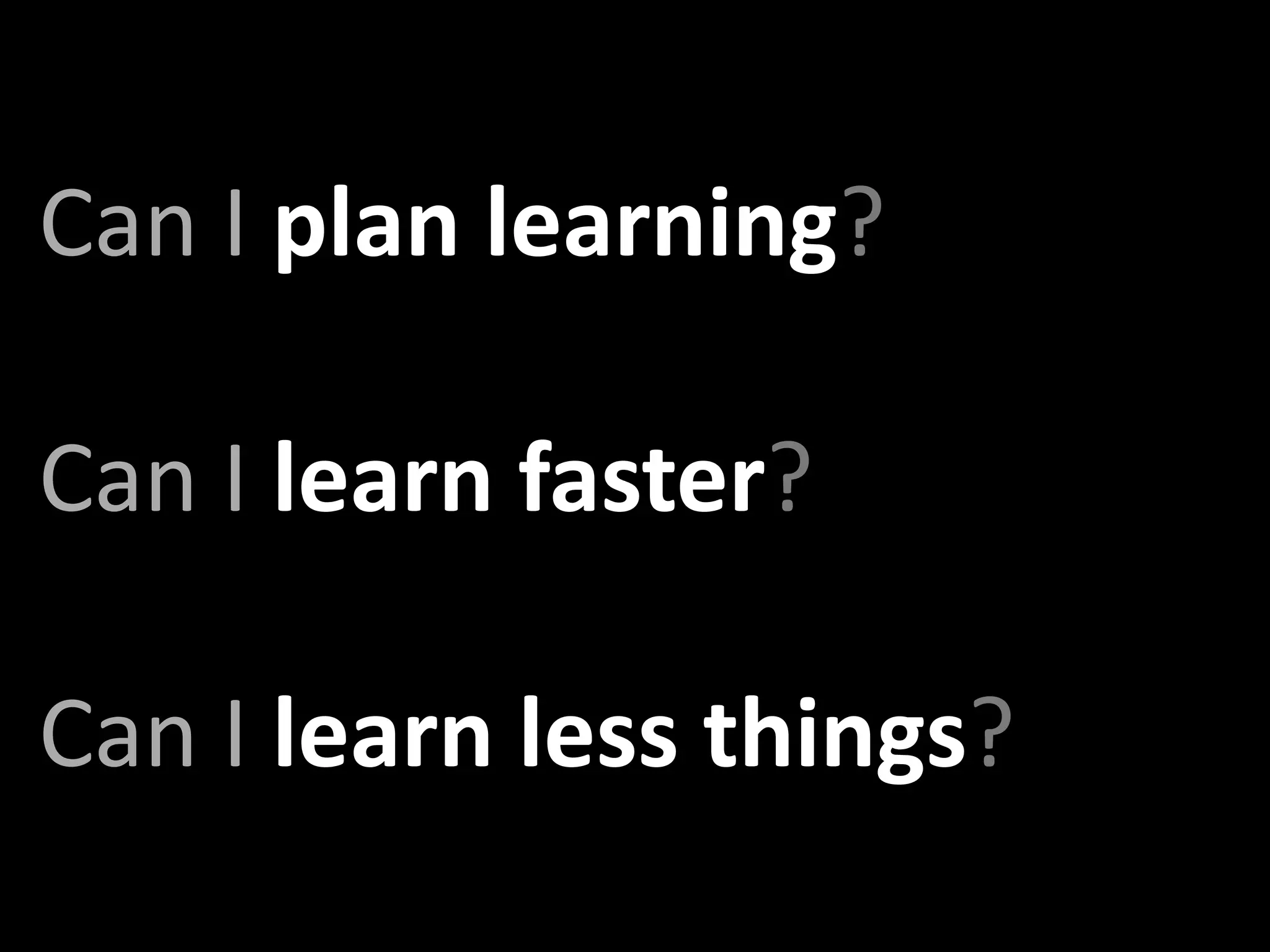 Can I plan learning?

Can I learn faster?

Can I learn less things?
 