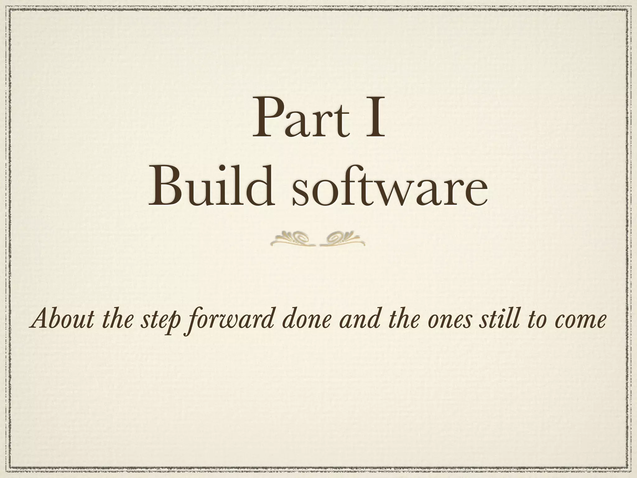Part I
          Build software

About the step forward done and the ones still to come
 