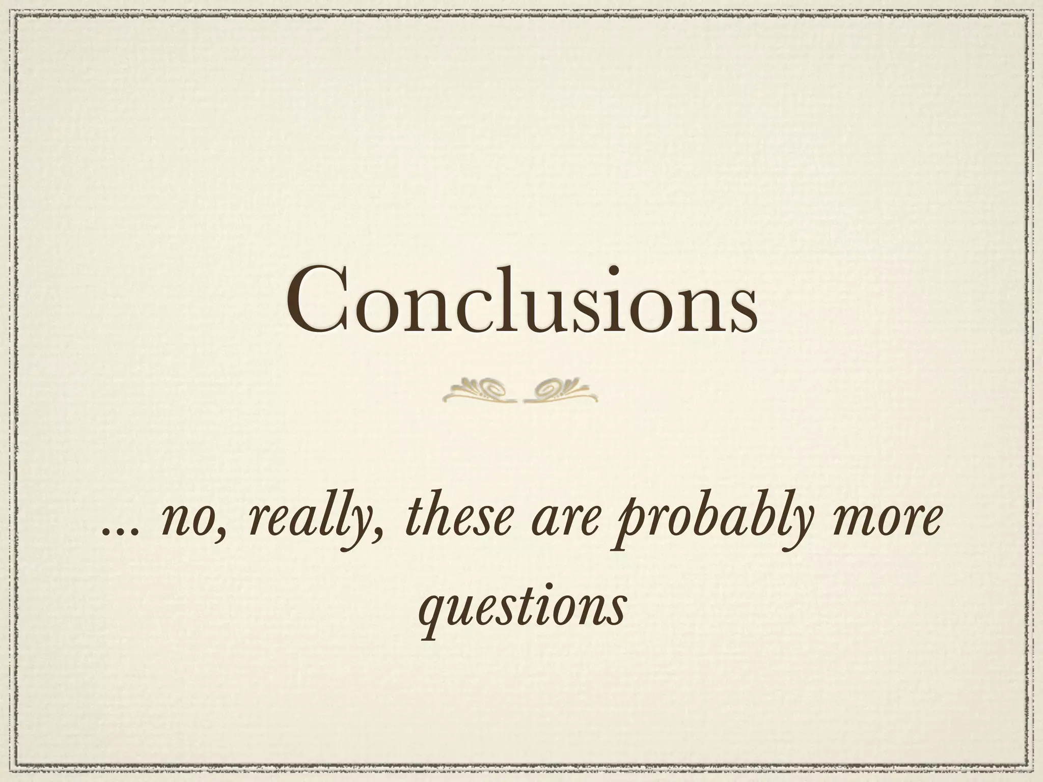 Conclusions

… no, really, these are probably more
               questions
 