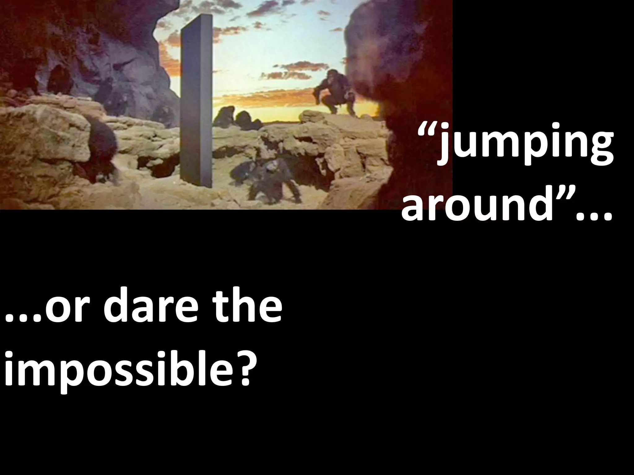 “jumping 
                  around”...
...or dare the 
impossible?
 