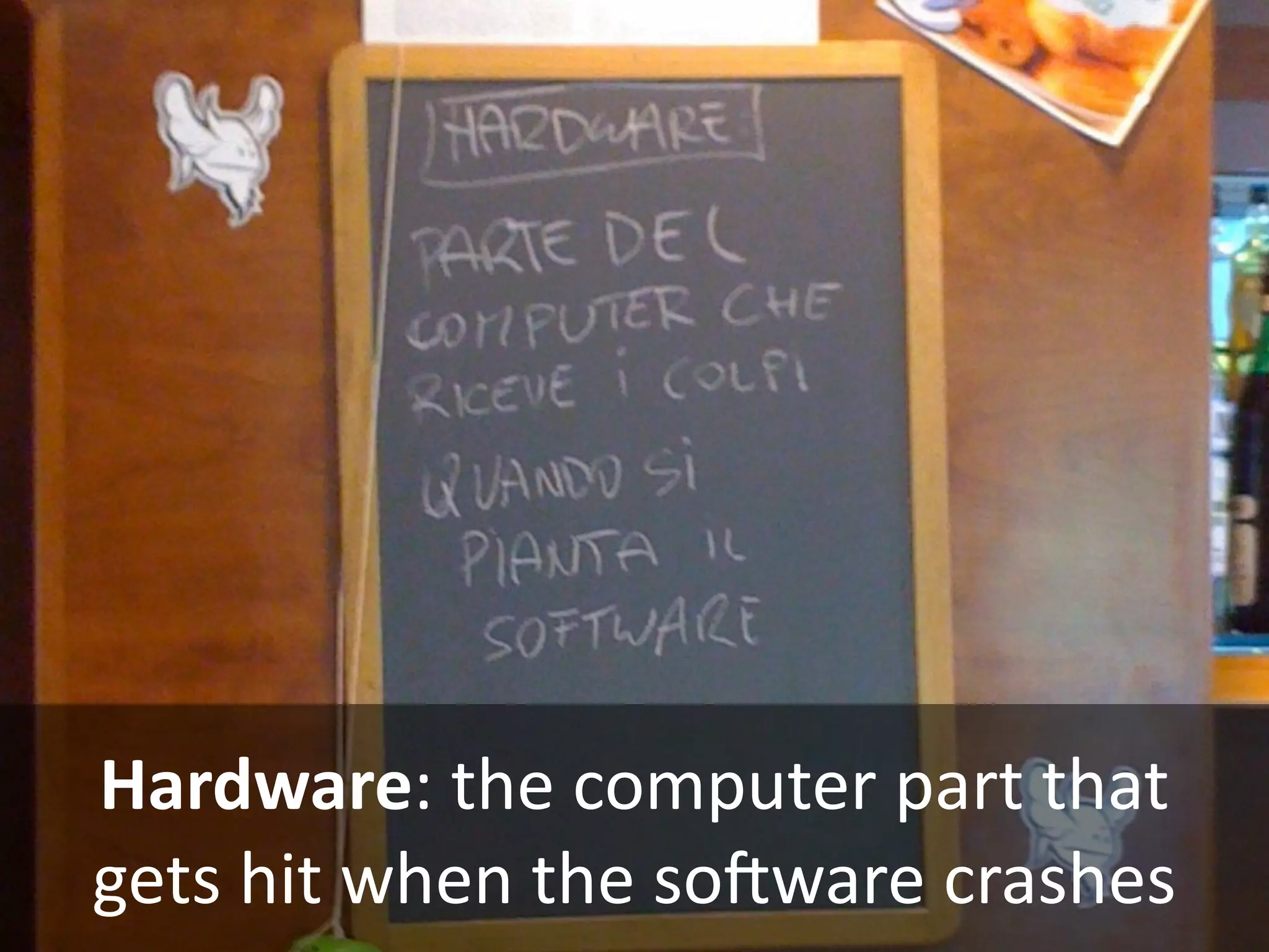 Hardware: the computer part that 
gets hit when the soMware crashes
 