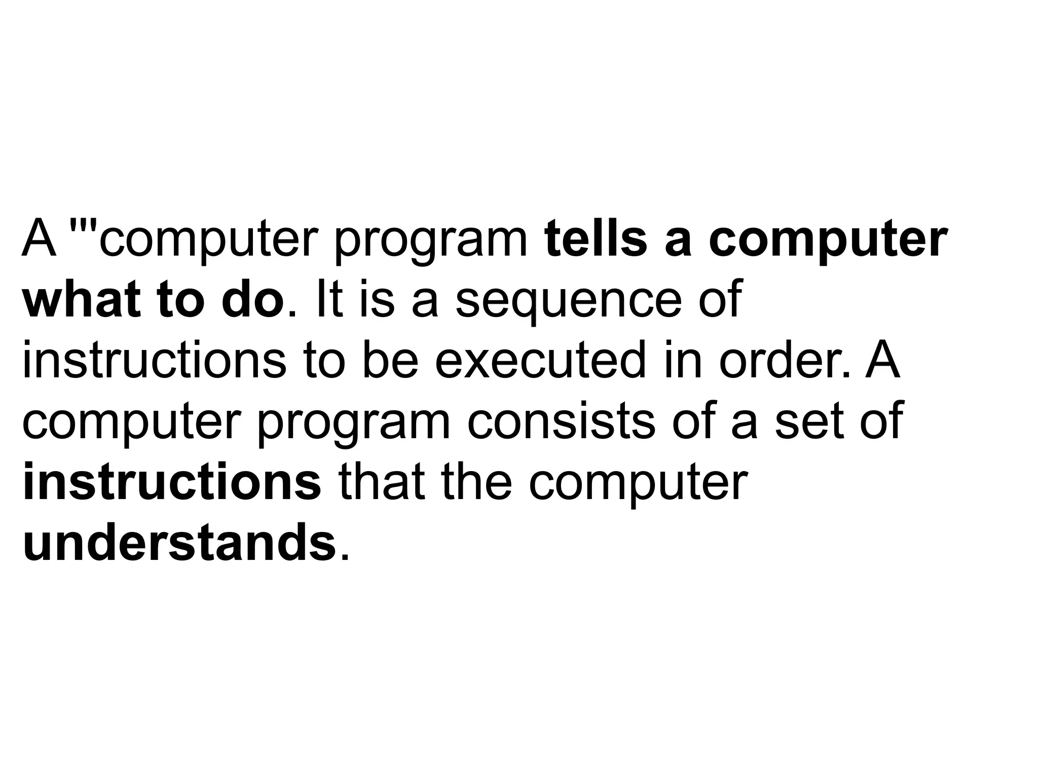 A '''computer program tells a computer
what to do. It is a sequence of
instructions to be executed in order. A
computer program consists of a set of
instructions that the computer
understands.
 