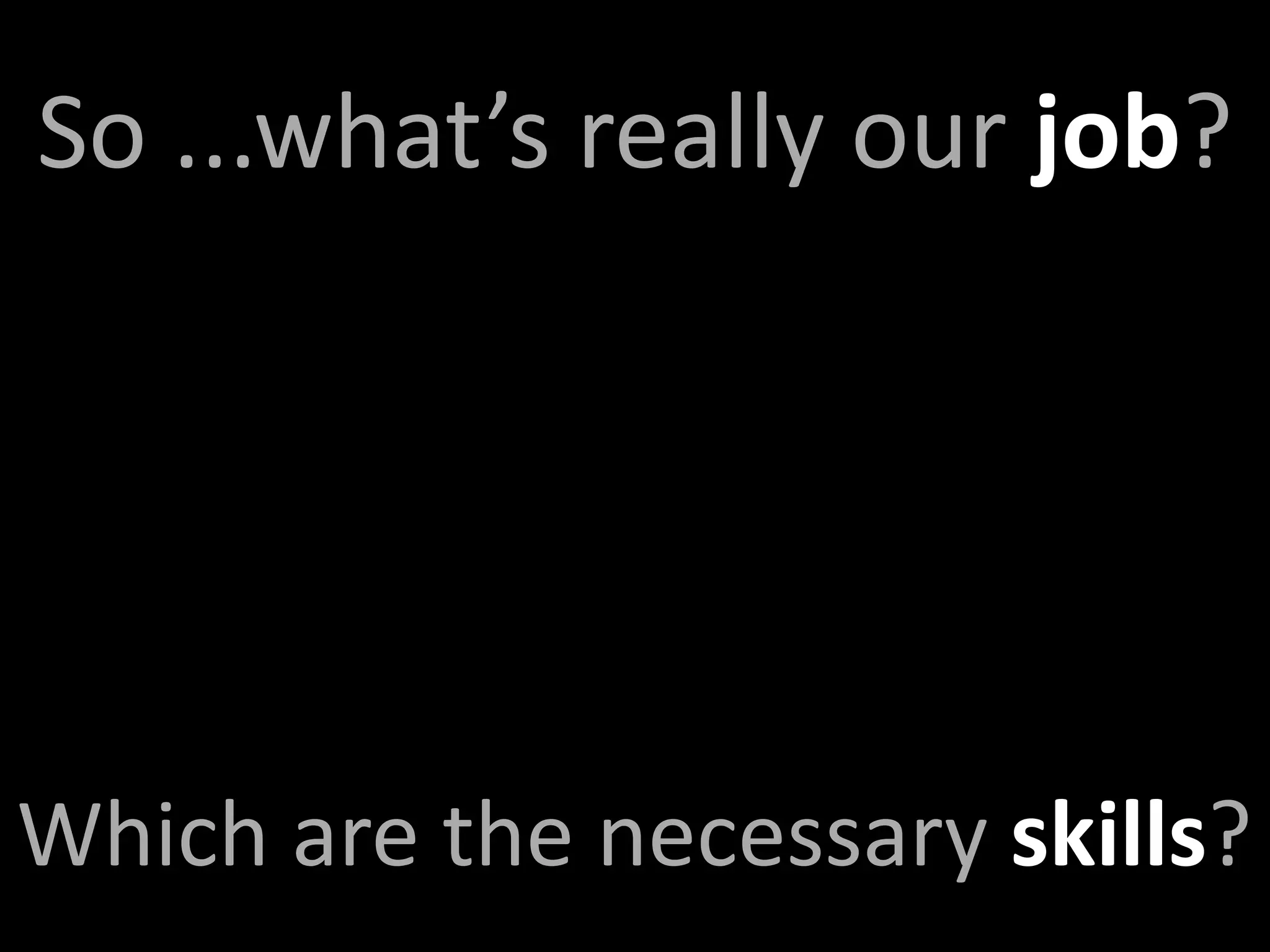 So ...what’s really our job?




Which are the necessary skills?
 