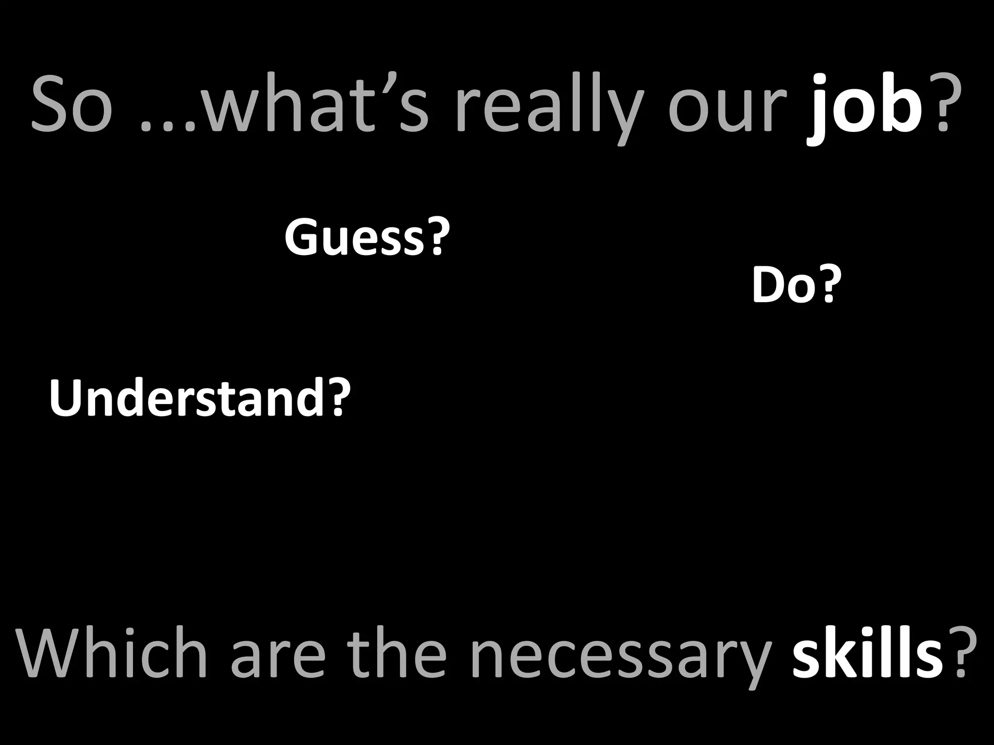 So ...what’s really our job?
         Guess?
                       Do?
 Understand?



Which are the necessary skills?
 