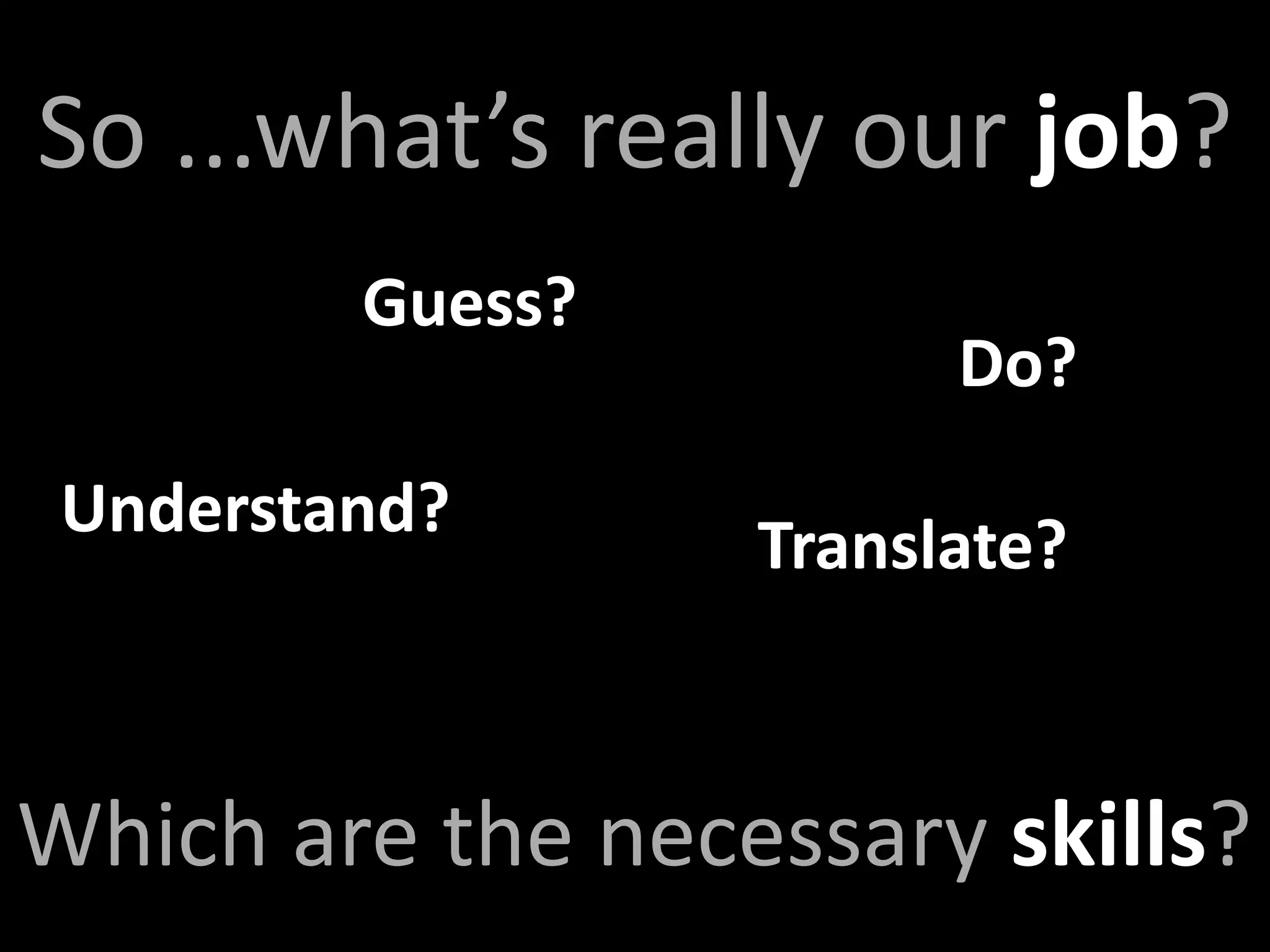 So ...what’s really our job?
         Guess?
                        Do?
 Understand?
                  Translate?



Which are the necessary skills?
 