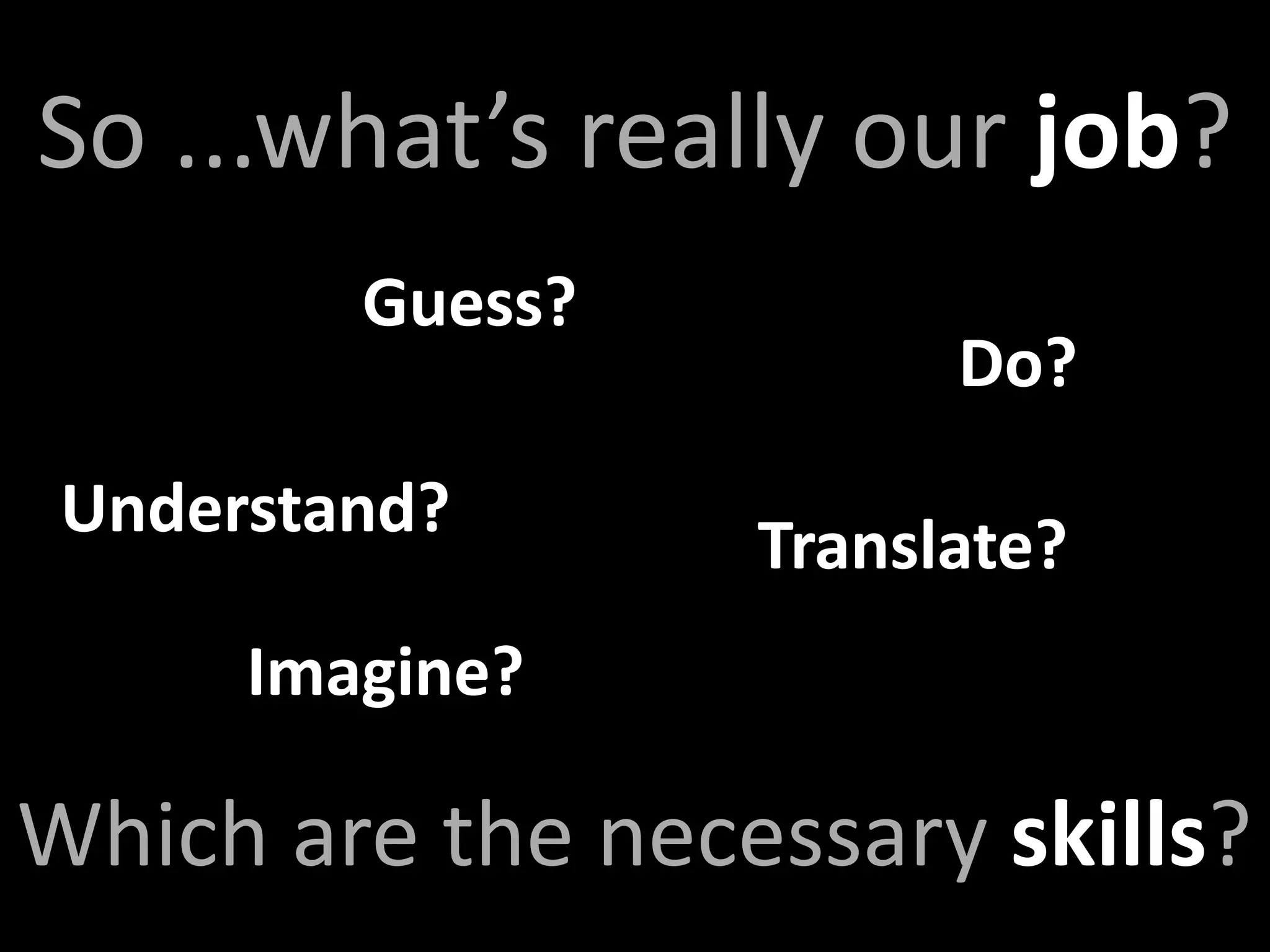 So ...what’s really our job?
         Guess?
                        Do?
 Understand?
                  Translate?
      Imagine?

Which are the necessary skills?
 