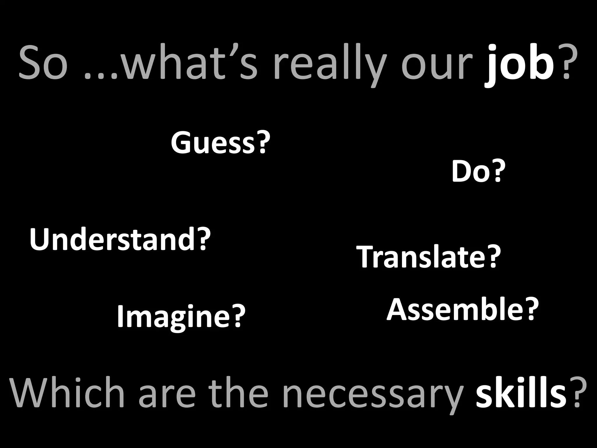 So ...what’s really our job?
         Guess?
                        Do?
 Understand?
                  Translate?
      Imagine?      Assemble?

Which are the necessary skills?
 