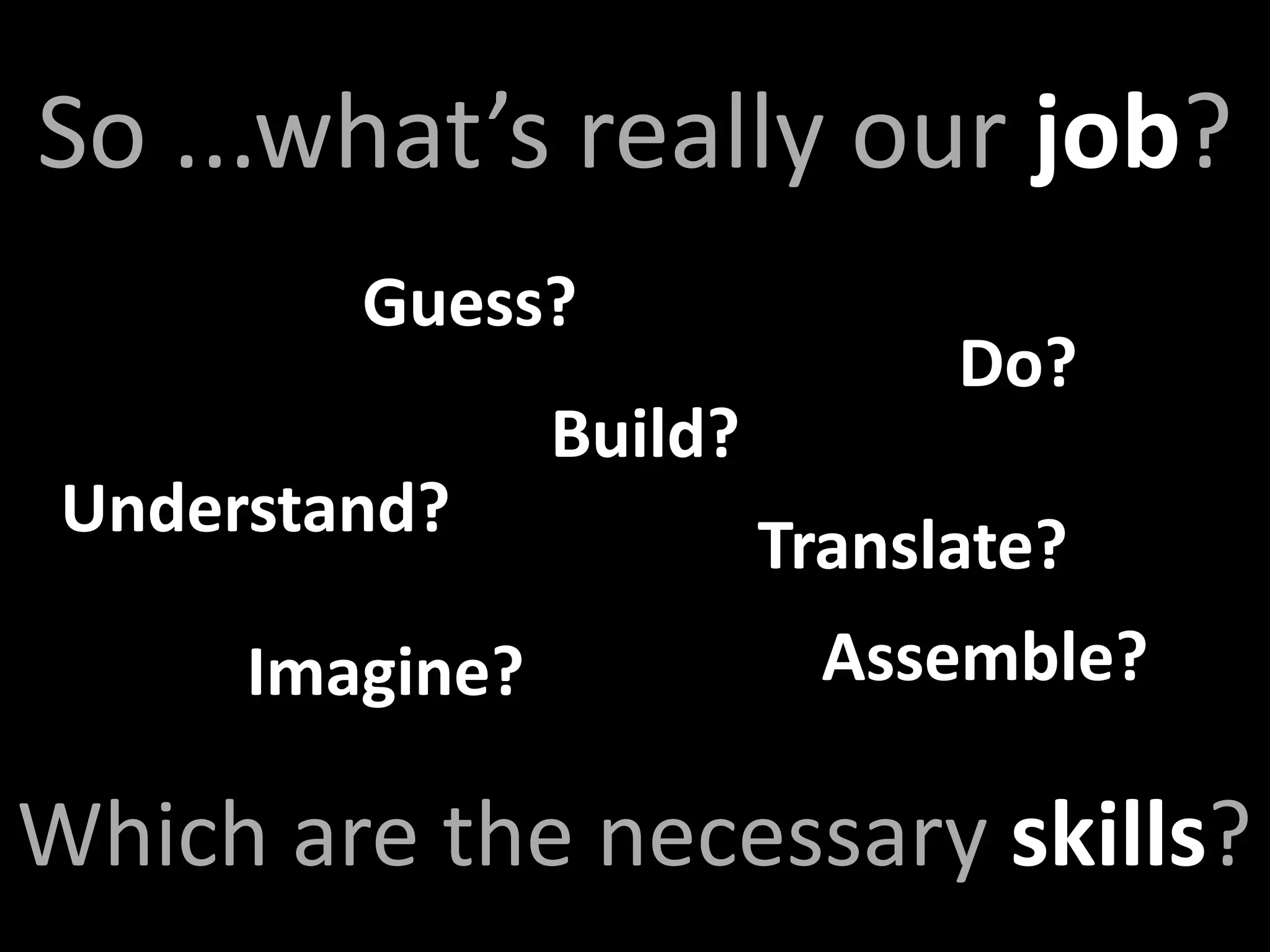 So ...what’s really our job?
         Guess?
                                Do?
                 Build?
 Understand?
                          Translate?
      Imagine?              Assemble?

Which are the necessary skills?
 