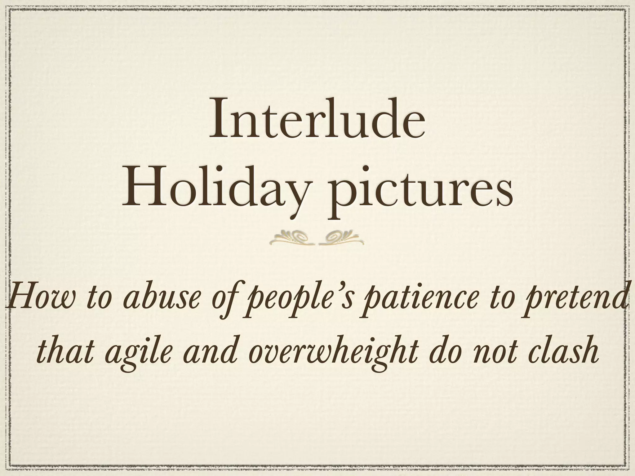 Interlude
        Holiday pictures
How to abuse of people’s patience to pretend
 that agile and overwheight do not clash
 