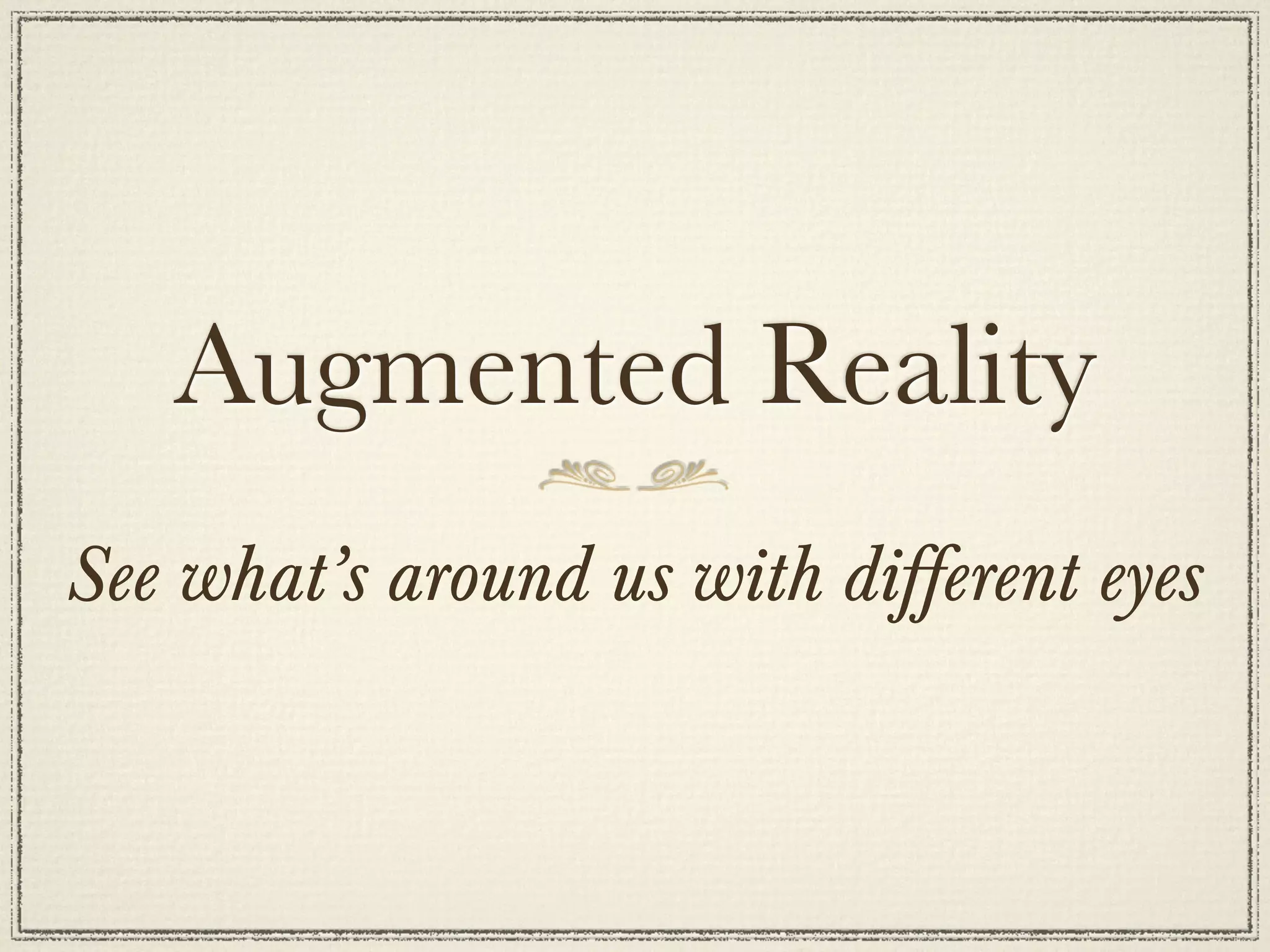 Augmented Reality
See what’s around us with different eyes
 