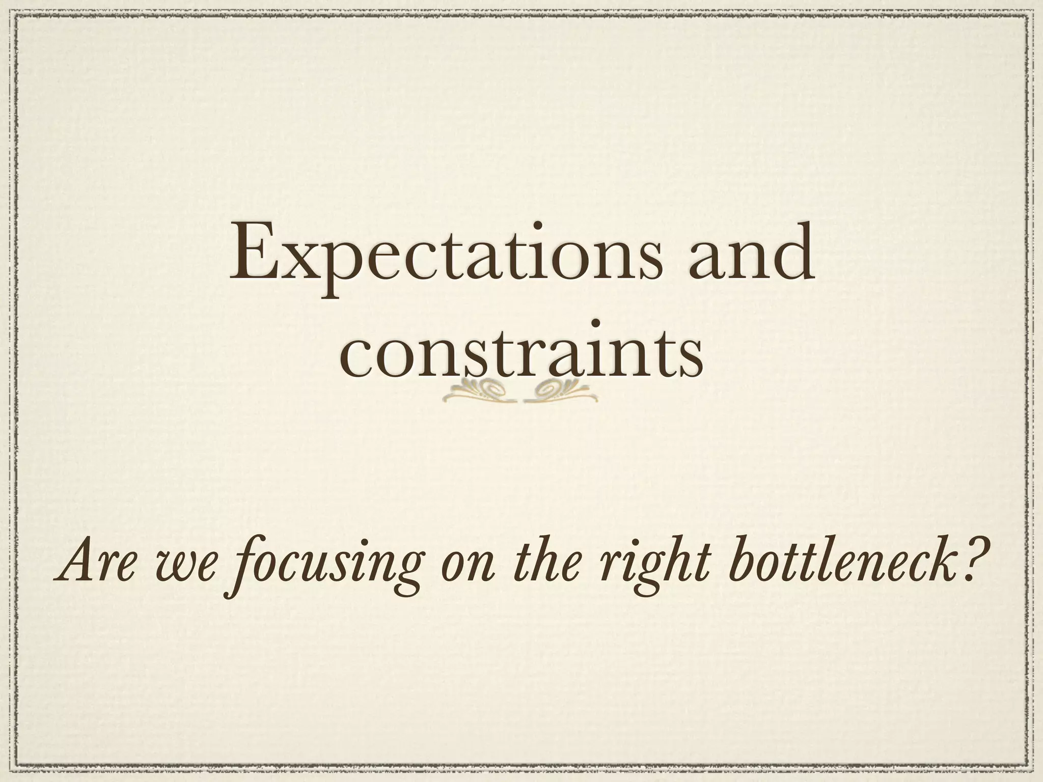 Expectations and
         constraints

Are we focusing on the right bottleneck?
 