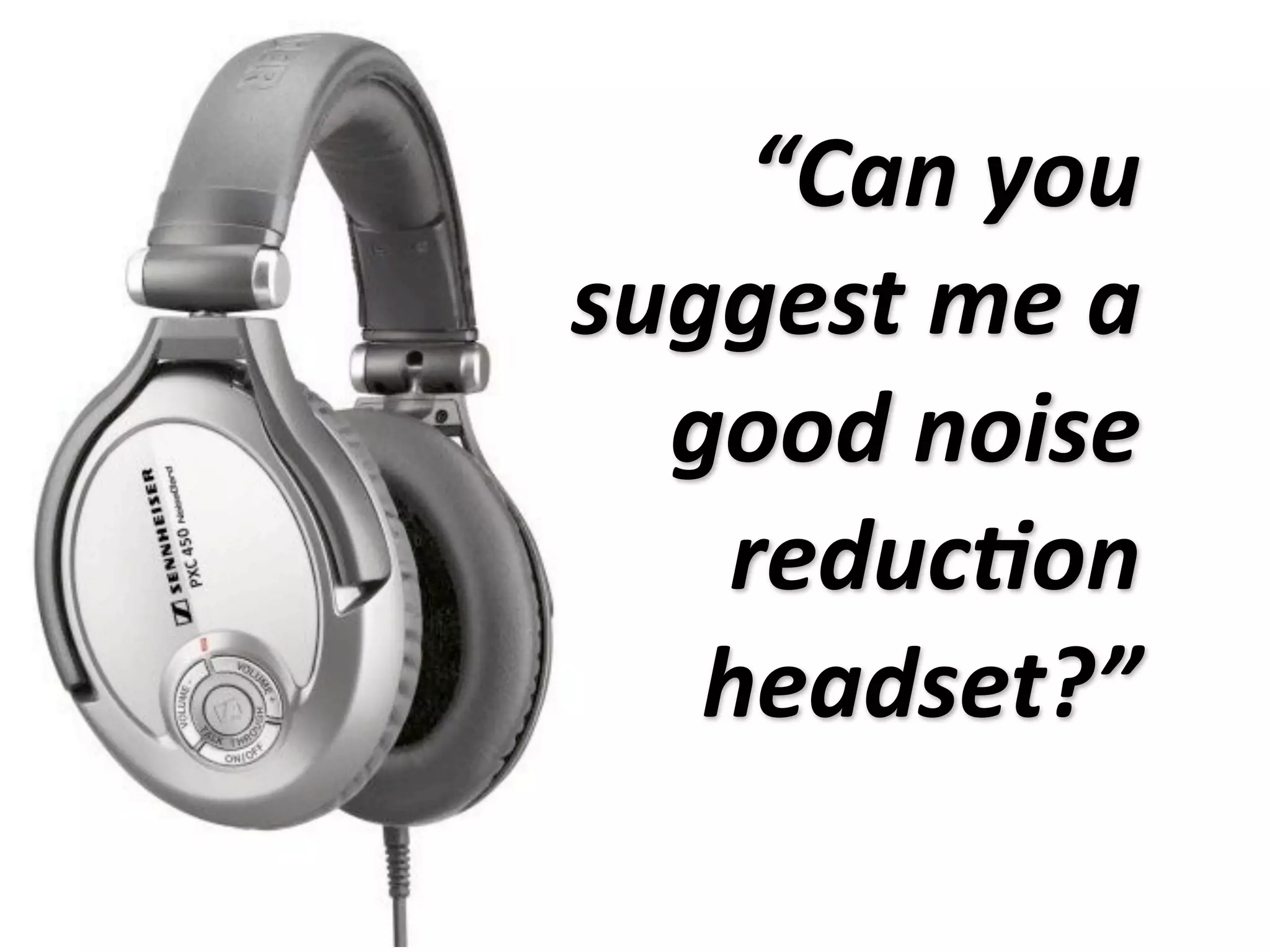 “Can you 
suggest me a 
  good noise 
    reduc4on 
   headset?”
 