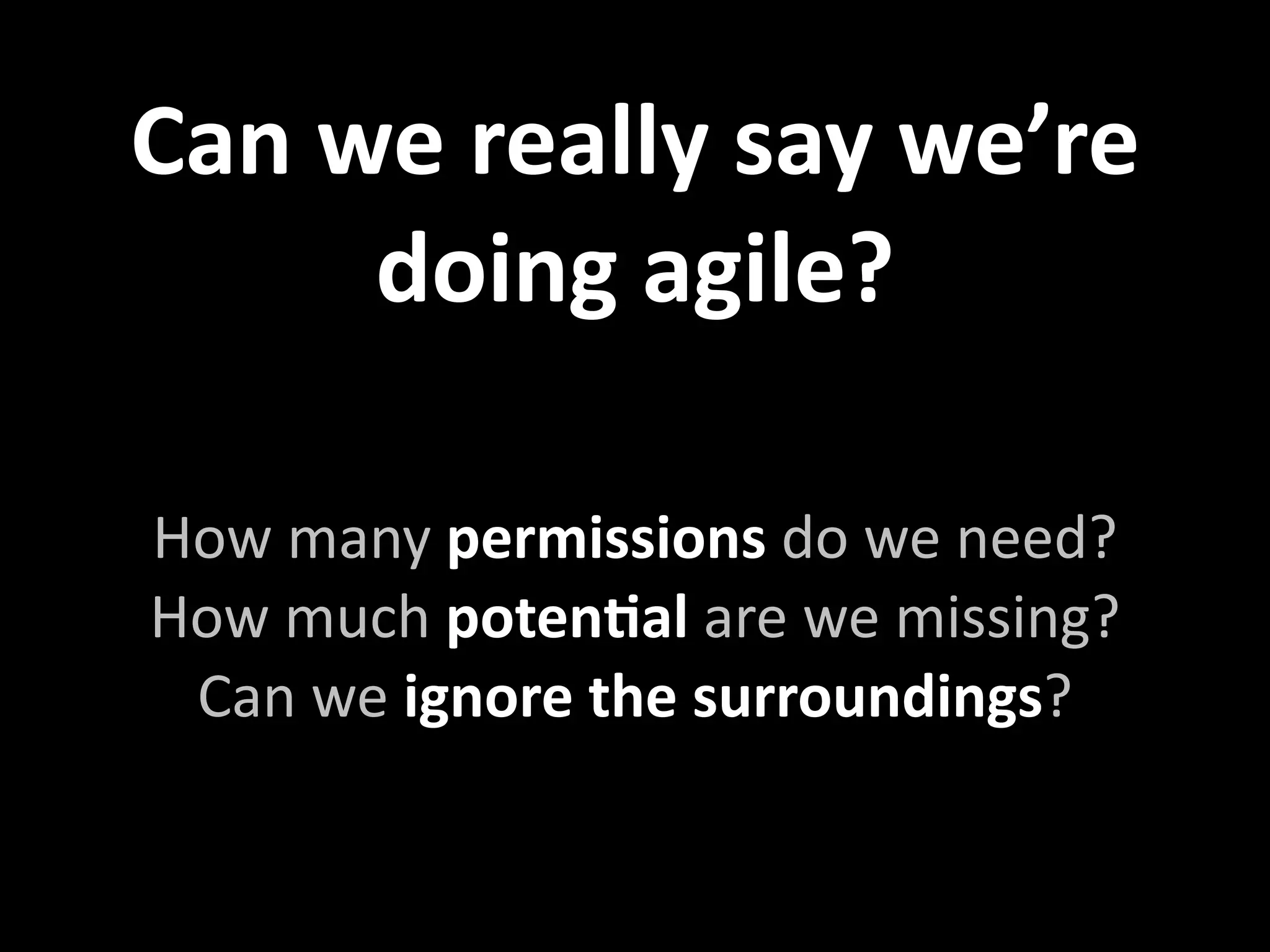 Can we really say we’re 
     doing agile?

How many permissions do we need?
How much potenXal are we missing?
 Can we ignore the surroundings?
 