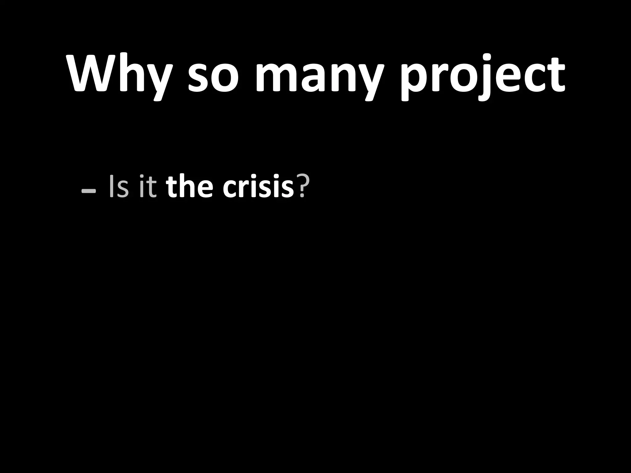 Why so many project 

‐ Is it the crisis?
 