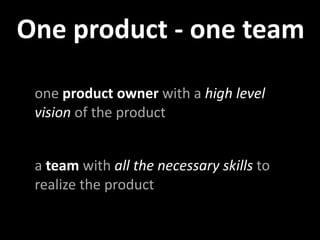 One product ‐ one team

 one product owner with a high level 
 vision of the product


 a team with all the necessary skills to 
 realize the product
 