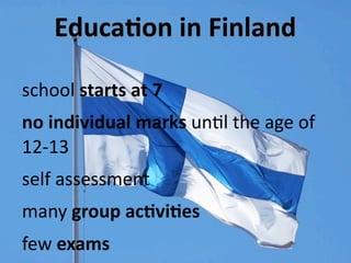 EducaXon in Finland

school starts at 7
no individual marks unUl the age of 
12‐13
self assessment
many group acXviXes
few exams
 
