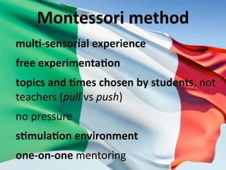 Montessori method
mulX‐sensorial experience
free experimentaXon
topics and Xmes chosen by students, not 
teachers (pull vs push)
no pressure
sXmulaXon environment
one‐on‐one mentoring
 