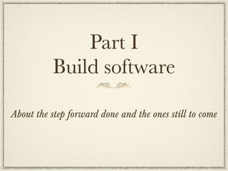 Part I
          Build software

About the step forward done and the ones still to come
 