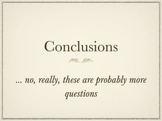 Conclusions

… no, really, these are probably more
               questions
 