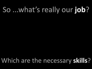 So ...what’s really our job?




Which are the necessary skills?
 