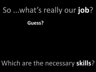 So ...what’s really our job?
        Guess?




Which are the necessary skills?
 