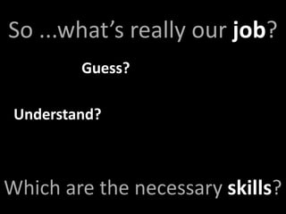 So ...what’s really our job?
         Guess?

 Understand?



Which are the necessary skills?
 