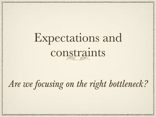 Expectations and
         constraints

Are we focusing on the right bottleneck?
 