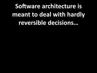 SoGware architecture is 
meant to deal with hardly 
  reversible decisions…
 