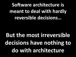 SoGware architecture is 
 meant to deal with hardly 
   reversible decisions…


But the most irreversible 
decisions have nothing to 
  do with architecture
 