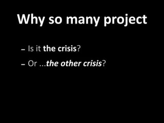Why so many project 

‐ Is it the crisis?
‐ Or ...the other crisis?
 