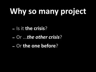 Why so many project 

‐ Is it the crisis?
‐ Or ...the other crisis?
‐ Or the one before?
 