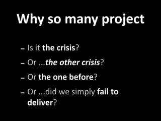 Why so many project 

‐ Is it the crisis?
‐ Or ...the other crisis?
‐ Or the one before?
‐ Or ...did we simply fail to 
  deliver?
 