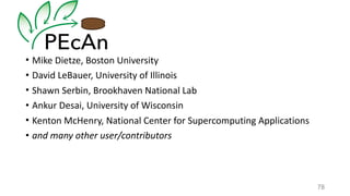 • Mike	Dietze,	Boston	University	
• David	LeBauer,	University	of	Illinois	
• Shawn	Serbin,	Brookhaven	National	Lab	
• Ankur	Desai,	University	of	Wisconsin	
• Kenton	McHenry,	National	Center	for	Supercomputing	Applications	
• and	many	other	user/contributors
78
 