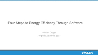 Four Steps to Energy Efficiency Through Software
William Gropp
Wgropp.cs.illinois.edu
 